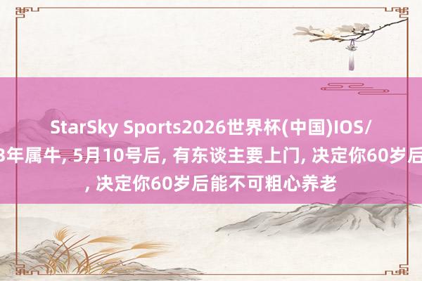 StarSky Sports2026世界杯(中国)IOS/安卓官方下载 73年属牛, 5月10号后, 有东谈主要上门, 决定你60岁后能不可粗心养老