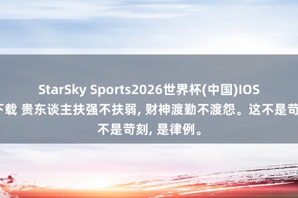 StarSky Sports2026世界杯(中国)IOS/安卓官方下载 贵东谈主扶强不扶弱, 财神渡勤不渡怨。这不是苛刻, 是律例。