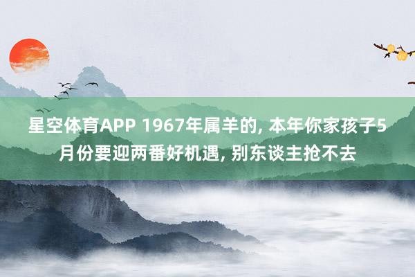 星空体育APP 1967年属羊的, 本年你家孩子5月份要迎两番好机遇, 别东谈主抢不去