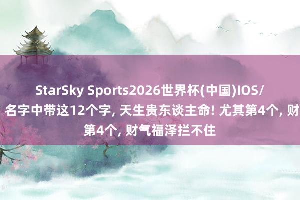 StarSky Sports2026世界杯(中国)IOS/安卓官方下载 名字中带这12个字, 天生贵东谈主命! 尤其第4个, 财气福泽拦不住