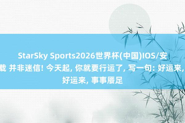 StarSky Sports2026世界杯(中国)IOS/安卓官方下载 并非迷信! 今天起, 你就要行运了, 写一句: 好运来, 事事餍足