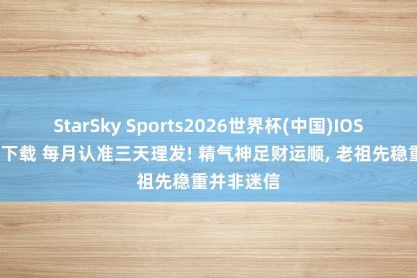 StarSky Sports2026世界杯(中国)IOS/安卓官方下载 每月认准三天理发! 精气神足财运顺， 老祖先稳重并非迷信