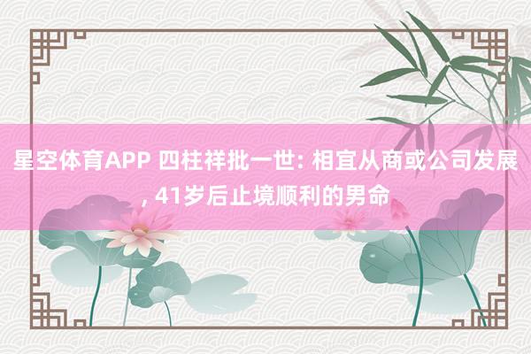 星空体育APP 四柱祥批一世: 相宜从商或公司发展， 41岁后止境顺利的男命