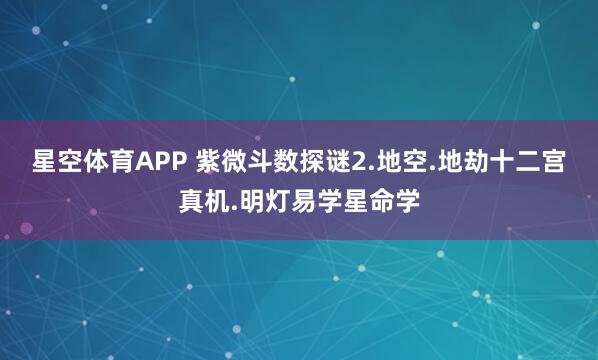 星空体育APP 紫微斗数探谜2.地空.地劫十二宫真机.明灯易学星命学