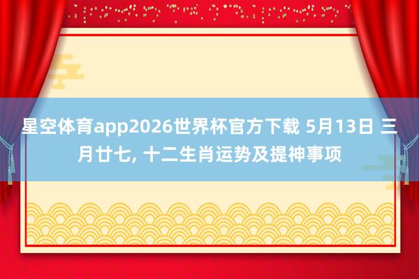 星空体育app2026世界杯官方下载 5月13日 三月廿七， 十二生肖运势及提神事项