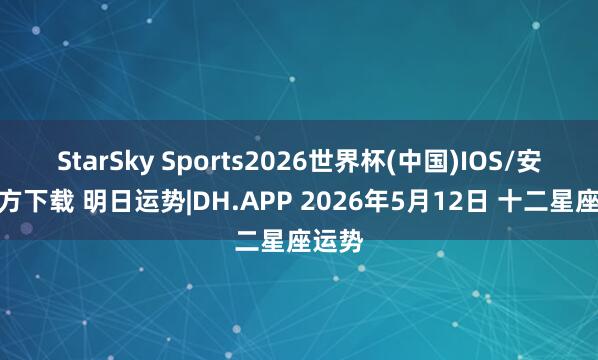 StarSky Sports2026世界杯(中国)IOS/安卓官方下载 明日运势|DH.APP 2026年5月12日 十二星座运势