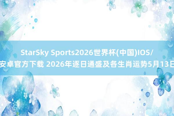 StarSky Sports2026世界杯(中国)IOS/安卓官方下载 2026年逐日通盛及各生肖运势5月13日