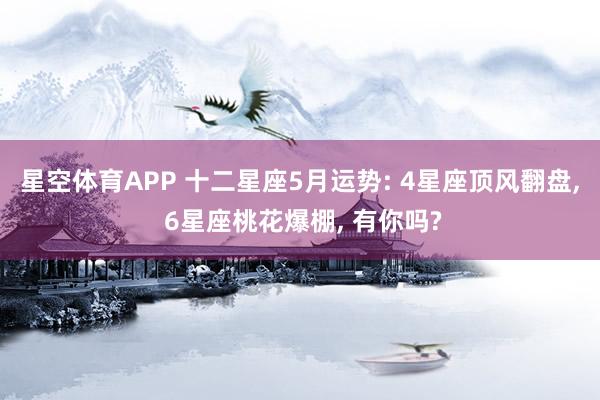 星空体育APP 十二星座5月运势: 4星座顶风翻盘， 6星座桃花爆棚， 有你吗?