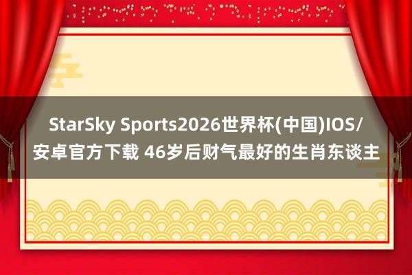 StarSky Sports2026世界杯(中国)IOS/安卓官方下载 46岁后财气最好的生肖东谈主