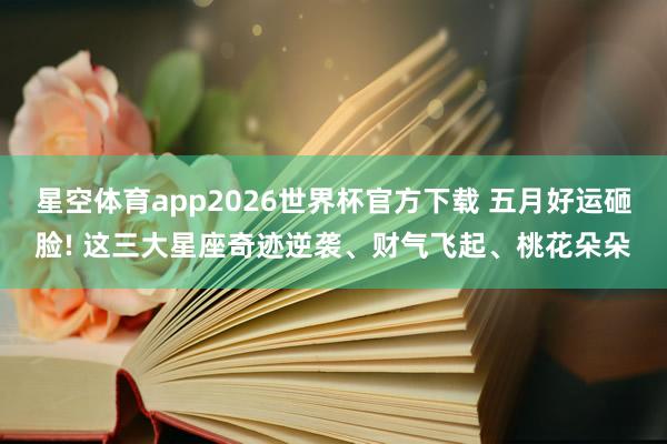 星空体育app2026世界杯官方下载 五月好运砸脸! 这三大星座奇迹逆袭、财气飞起、桃花朵朵
