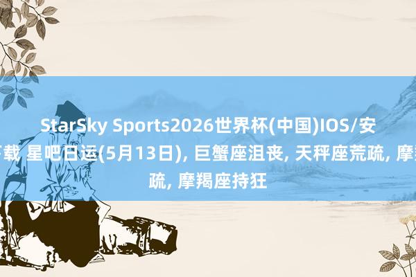 StarSky Sports2026世界杯(中国)IOS/安卓官方下载 星吧日运(5月13日), 巨蟹座沮丧, 天秤座荒疏, 摩羯座持狂