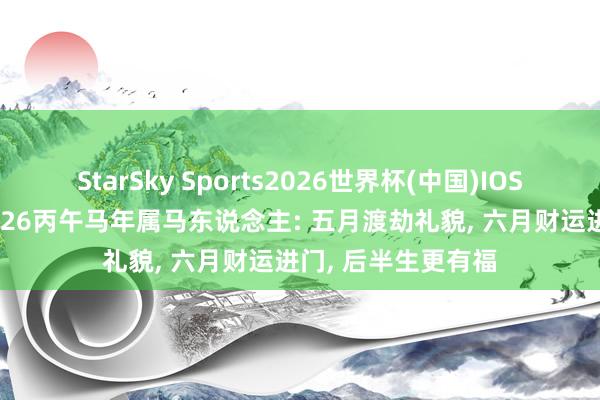 StarSky Sports2026世界杯(中国)IOS/安卓官方下载 2026丙午马年属马东说念主: 五月渡劫礼貌, 六月财运进门, 后半生更有福