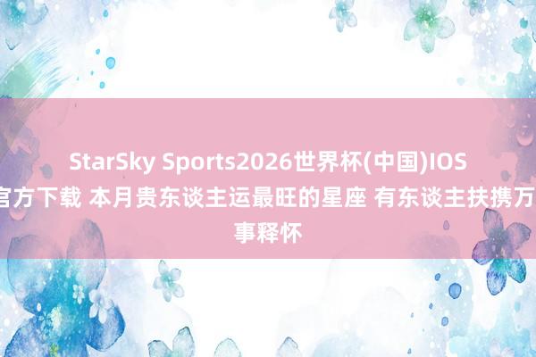 StarSky Sports2026世界杯(中国)IOS/安卓官方下载 本月贵东谈主运最旺的星座 有东谈主扶携万事释怀