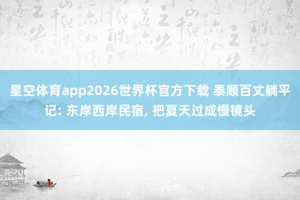 星空体育app2026世界杯官方下载 泰顺百丈躺平记: 东岸西岸民宿, 把夏天过成慢镜头