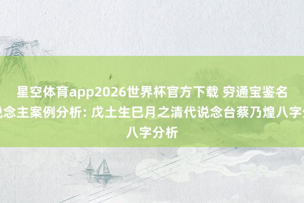 星空体育app2026世界杯官方下载 穷通宝鉴名东说念主案例分析: 戊土生巳月之清代说念台蔡乃煌八字分析