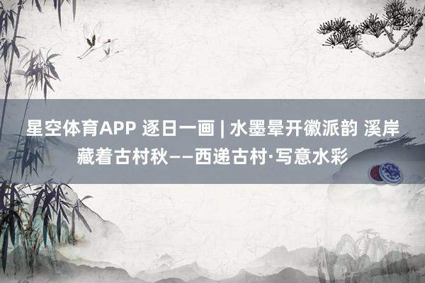 星空体育APP 逐日一画 | 水墨晕开徽派韵 溪岸藏着古村秋——西递古村·写意水彩