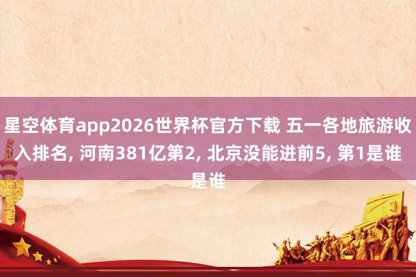 星空体育app2026世界杯官方下载 五一各地旅游收入排名, 河南381亿第2, 北京没能进前5, 第1是谁