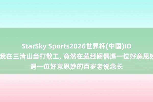 StarSky Sports2026世界杯(中国)IOS/安卓官方下载 我在三清山当打散工， 竟然在藏经阁偶遇一位好意思妙的百岁老说念长