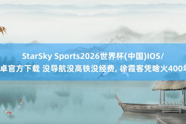 StarSky Sports2026世界杯(中国)IOS/安卓官方下载 没导航没高铁没经费, 徐霞客凭啥火400年?
