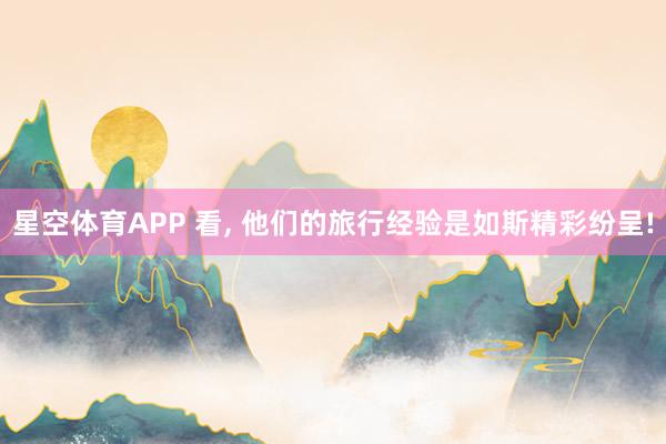 星空体育APP 看， 他们的旅行经验是如斯精彩纷呈!