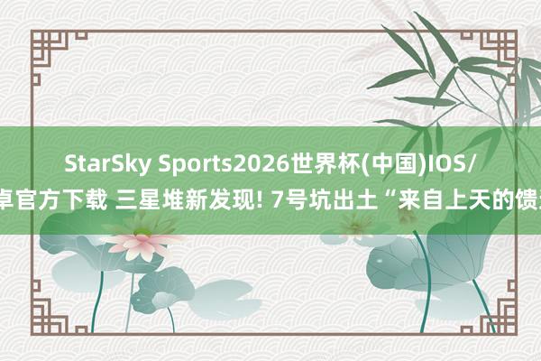 StarSky Sports2026世界杯(中国)IOS/安卓官方下载 三星堆新发现! 7号坑出土“来自上天的馈送”