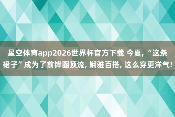 星空体育app2026世界杯官方下载 今夏， “这条裙子”成为了前锋圈顶流， 娴雅百搭， 这么穿更洋气!