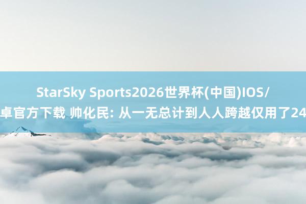 StarSky Sports2026世界杯(中国)IOS/安卓官方下载 帅化民: 从一无总计到人人跨越仅用了24年