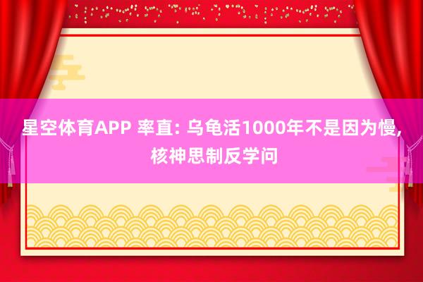 星空体育APP 率直: 乌龟活1000年不是因为慢, 核神思制反学问