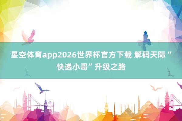 星空体育app2026世界杯官方下载 解码天际“快递小哥”升级之路