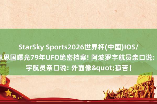 StarSky Sports2026世界杯(中国)IOS/安卓官方下载 【好意思国曝光79年UFO绝密档案! 阿波罗宇航员亲口说: 外面像"孤苦】