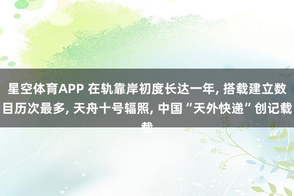 星空体育APP 在轨靠岸初度长达一年, 搭载建立数目历次最多, 天舟十号辐照, 中国“天外快递”创记载