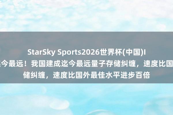 StarSky Sports2026世界杯(中国)IOS/安卓官方下载 迄今最远!我国建成迄今最远量子存储纠缠,速度比国外最佳水平进步百倍