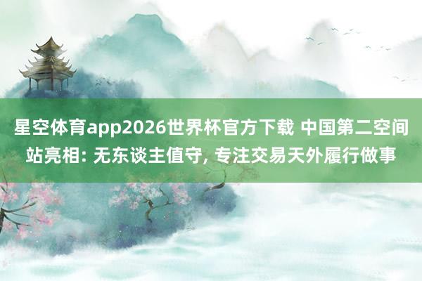 星空体育app2026世界杯官方下载 中国第二空间站亮相: 无东谈主值守, 专注交易天外履行做事