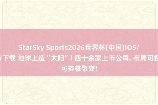 StarSky Sports2026世界杯(中国)IOS/安卓官方下载 地球上造“太阳”! 四十余家上市公司, 布局可控核聚变!