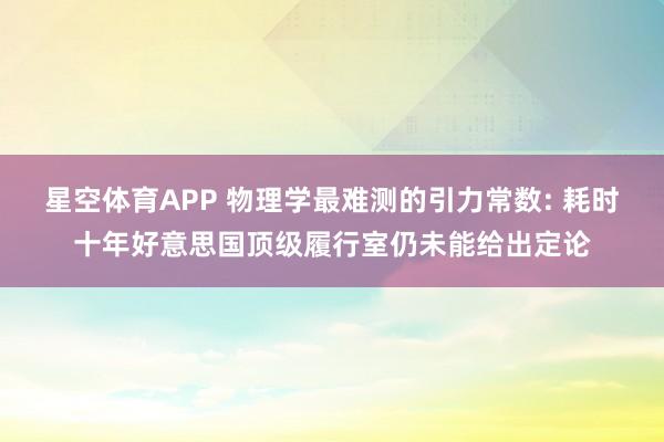 星空体育APP 物理学最难测的引力常数: 耗时十年好意思国顶级履行室仍未能给出定论