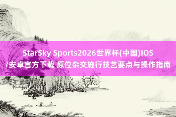 StarSky Sports2026世界杯(中国)IOS/安卓官方下载 原位杂交施行技艺要点与操作指南