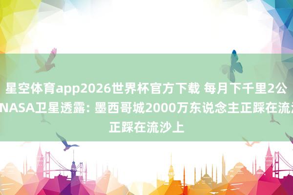星空体育app2026世界杯官方下载 每月下千里2公分! NASA卫星透露: 墨西哥城2000万东说念主正踩在流沙上