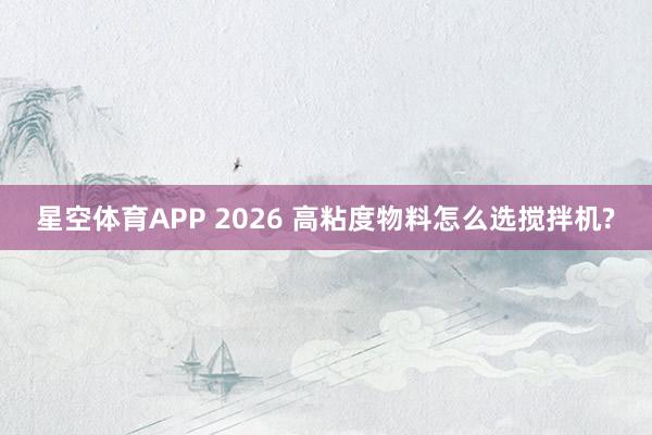 星空体育APP 2026 高粘度物料怎么选搅拌机?
