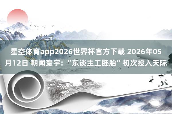 星空体育app2026世界杯官方下载 2026年05月12日 朝闻寰宇: “东谈主工胚胎”初次投入天际
