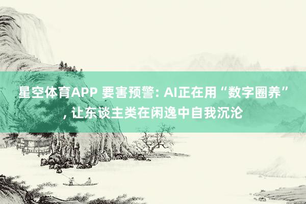 星空体育APP 要害预警: AI正在用“数字圈养”, 让东谈主类在闲逸中自我沉沦