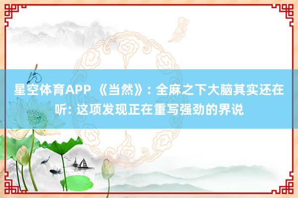 星空体育APP 《当然》: 全麻之下大脑其实还在听: 这项发现正在重写强劲的界说