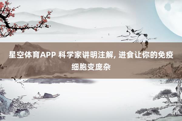 星空体育APP 科学家讲明注解, 进食让你的免疫细胞变庞杂