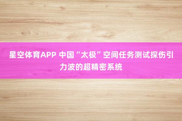 星空体育APP 中国“太极”空间任务测试探伤引力波的超精密系统