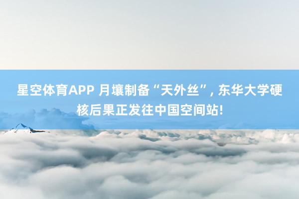 星空体育APP 月壤制备“天外丝”, 东华大学硬核后果正发往中国空间站!