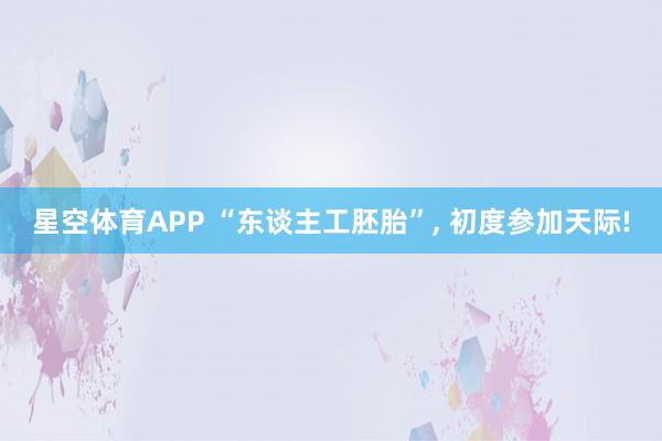 星空体育APP “东谈主工胚胎”, 初度参加天际!
