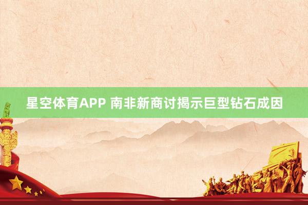 星空体育APP 南非新商讨揭示巨型钻石成因