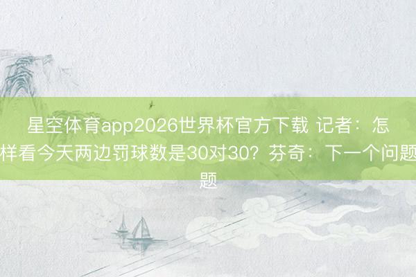 星空体育app2026世界杯官方下载 记者：怎样看今天两边罚球数是30对30？芬奇：下一个问题