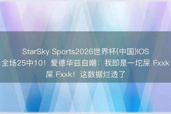 StarSky Sports2026世界杯(中国)IOS/安卓官方下载 全场25中10!爱德华兹自嘲:我即是一坨屎 Fxxk!这数据烂透了