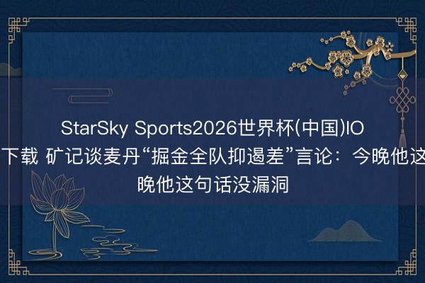 StarSky Sports2026世界杯(中国)IOS/安卓官方下载 矿记谈麦丹“掘金全队抑遏差”言论:今晚他这句话没漏洞