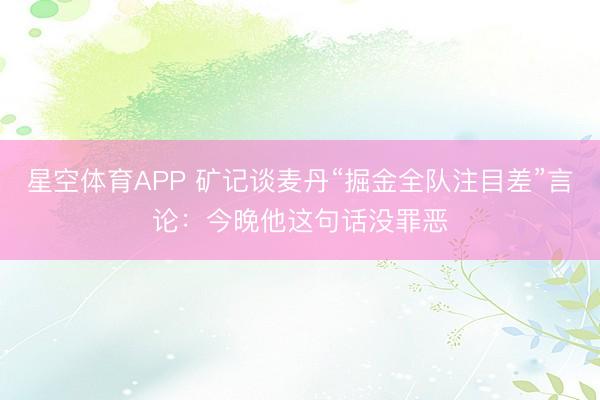 星空体育APP 矿记谈麦丹“掘金全队注目差”言论:今晚他这句话没罪恶